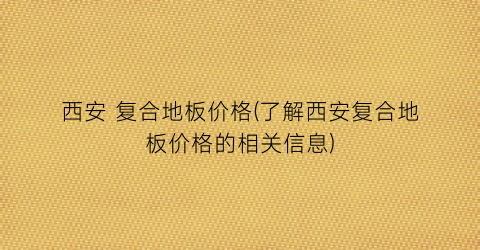 “西安 复合地板价格(了解西安复合地板价格的相关信息)